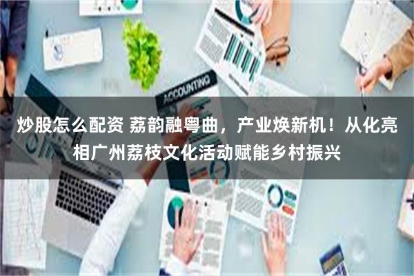 炒股怎么配资 荔韵融粤曲，产业焕新机！从化亮相广州荔枝文化活动赋能乡村振兴