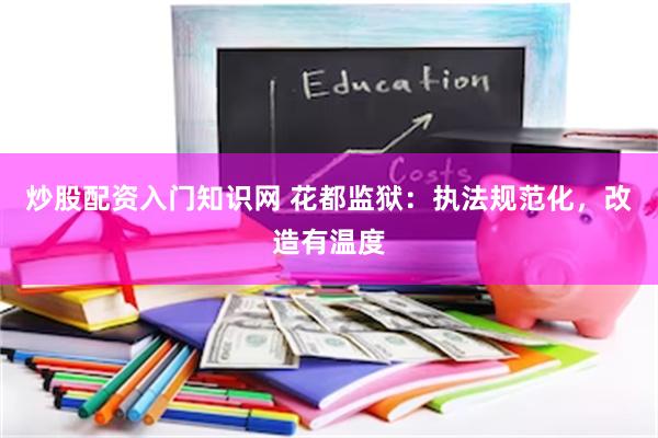 炒股配资入门知识网 花都监狱：执法规范化，改造有温度