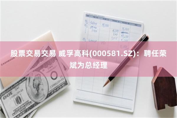 股票交易交易 威孚高科(000581.SZ)：聘任荣斌为总经理