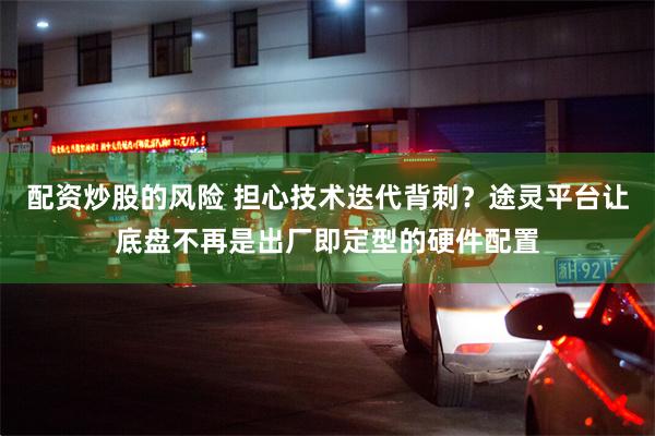配资炒股的风险 担心技术迭代背刺？途灵平台让底盘不再是出厂即定型的硬件配置