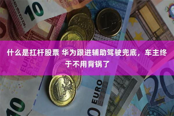 什么是扛杆股票 华为跟进辅助驾驶兜底，车主终于不用背锅了