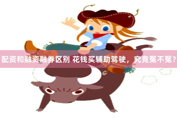 配资和融资融券区别 花钱买辅助驾驶,究竟冤不冤?