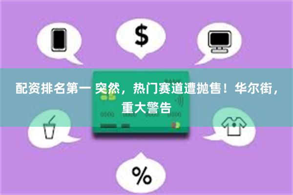 配资排名第一 突然，热门赛道遭抛售！华尔街，重大警告
