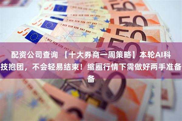 配资公司查询 【十大券商一周策略】本轮AI科技抱团,不会轻易结束!缩圈行情下需做好两手准备