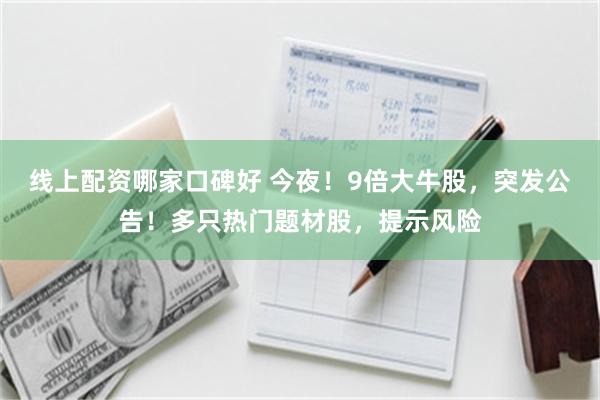 线上配资哪家口碑好 今夜！9倍大牛股，突发公告！多只热门题材股，提示风险