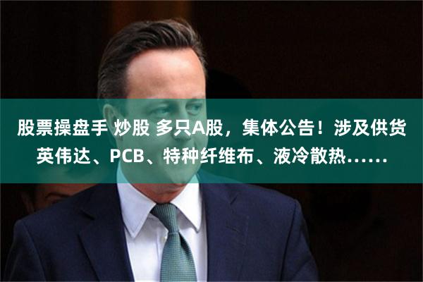 股票操盘手 炒股 多只A股，集体公告！涉及供货英伟达、PCB、特种纤维布、液冷散热……