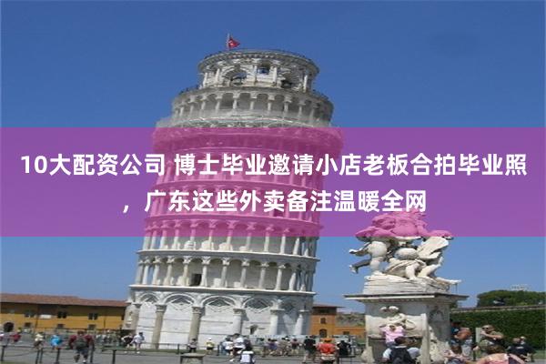 10大配资公司 博士毕业邀请小店老板合拍毕业照,广东这些外卖备注温暖全网