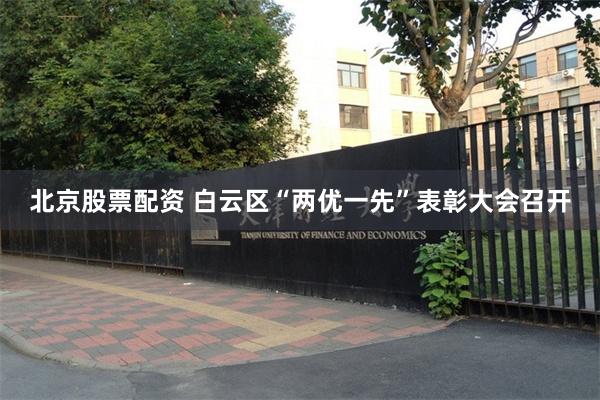 北京股票配资 白云区“两优一先”表彰大会召开