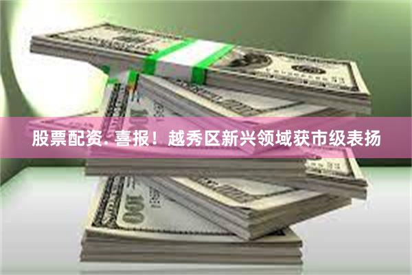 股票配资. 喜报!越秀区新兴领域获市级表扬