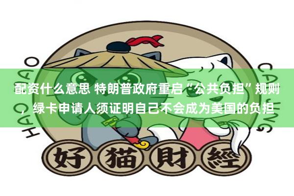 配资什么意思 特朗普政府重启“公共负担”规则,绿卡申请人须证明自己不会成为美国的负担