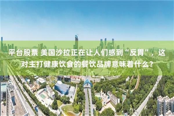 平台股票 美国沙拉正在让人们感到“反胃”,这对主打健康饮食的餐饮品牌意味着什么?