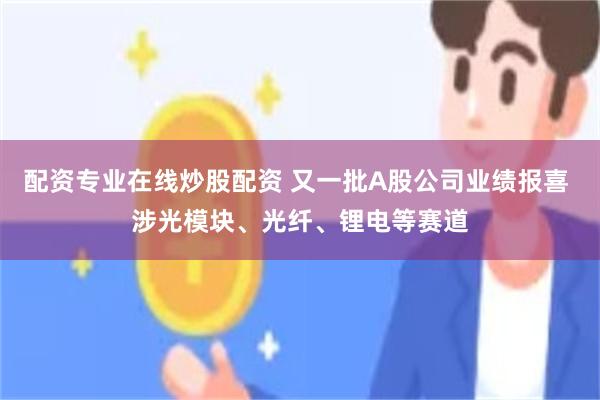 配资专业在线炒股配资 又一批A股公司业绩报喜 涉光模块、光纤、锂电等赛道