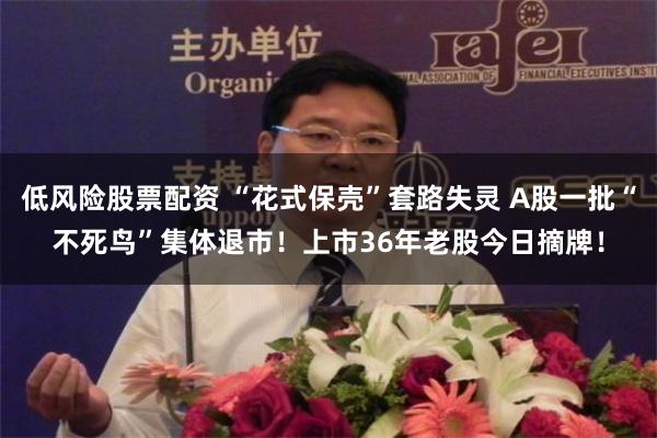 低风险股票配资 “花式保壳”套路失灵 A股一批“不死鸟”集体退市!上市36年老股今日摘牌!