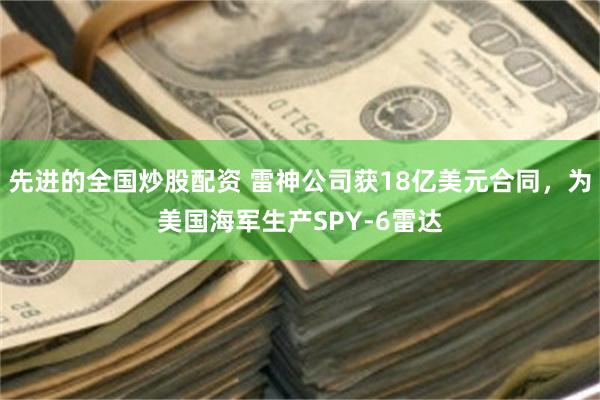先进的全国炒股配资 雷神公司获18亿美元合同,为美国海军生产SPY-6雷达