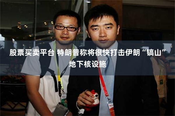 股票买卖平台 特朗普称将很快打击伊朗“镐山”地下核设施