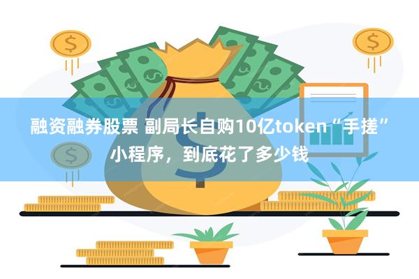 融资融券股票 副局长自购10亿token“手搓”小程序，到底花了多少钱
