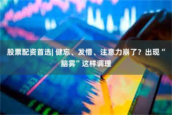 股票配资首选| 健忘、发懵、注意力崩了？出现“脑雾”这样调理