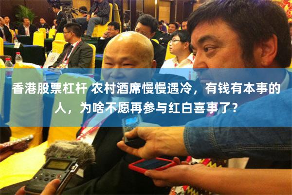 香港股票杠杆 农村酒席慢慢遇冷,有钱有本事的人,为啥不愿再参与红白喜事了?