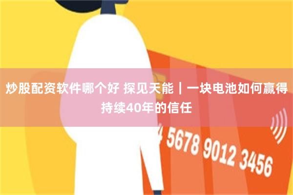 炒股配资软件哪个好 探见天能｜一块电池如何赢得持续40年的信任