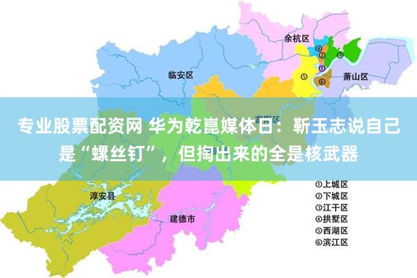 专业股票配资网 华为乾崑媒体日:靳玉志说自己是“螺丝钉”,但掏出来的全是核武器