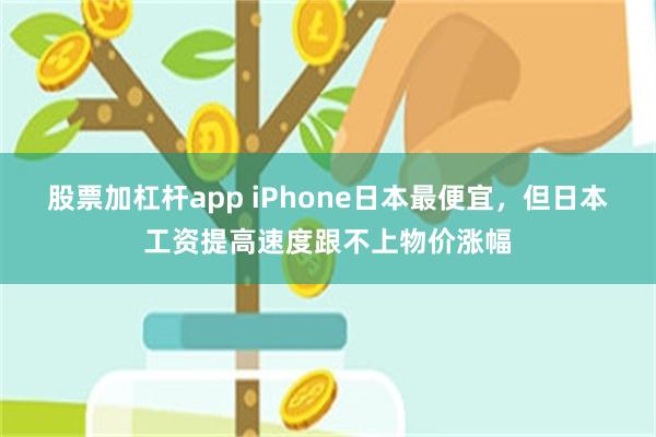 股票加杠杆app iPhone日本最便宜，但日本工资提高速度跟不上物价涨幅