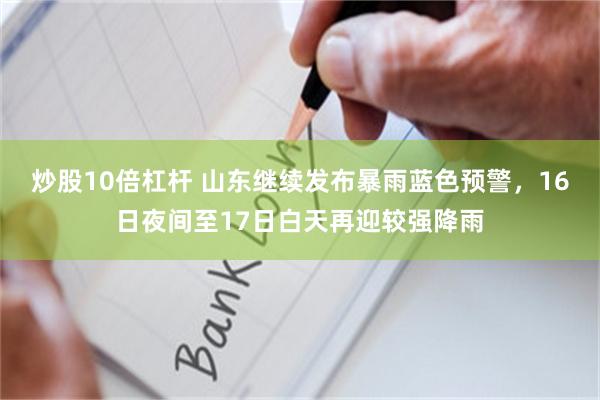 炒股10倍杠杆 山东继续发布暴雨蓝色预警，16日夜间至17日白天再迎较强降雨