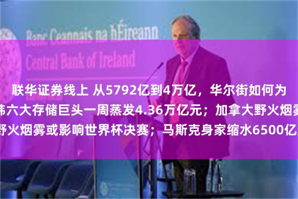 联华证券线上 从5792亿到4万亿，华尔街如何为长鑫科技疯狂定价；美日韩六大存储巨头一周蒸发4.36万亿元；加拿大野火烟雾或影响世界杯决赛；马斯克身家缩水6500亿美元 | 一周国际财经