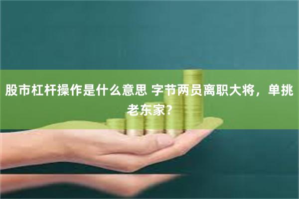 股市杠杆操作是什么意思 字节两员离职大将，单挑老东家？