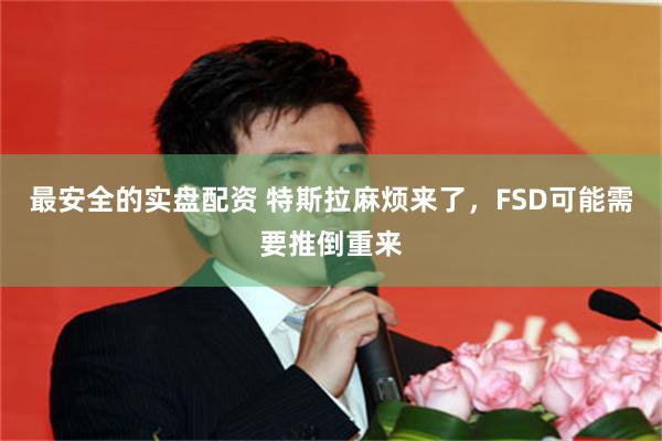 最安全的实盘配资 特斯拉麻烦来了，FSD可能需要推倒重来