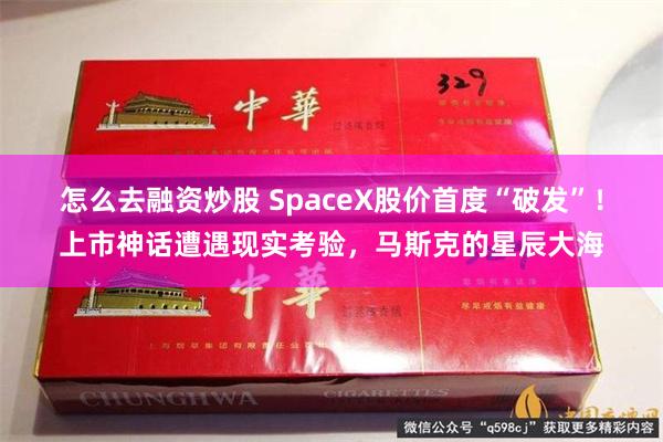怎么去融资炒股 SpaceX股价首度“破发”！上市神话遭遇现实考验，马斯克的星辰大海