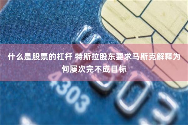 什么是股票的杠杆 特斯拉股东要求马斯克解释为何屡次完不成目标