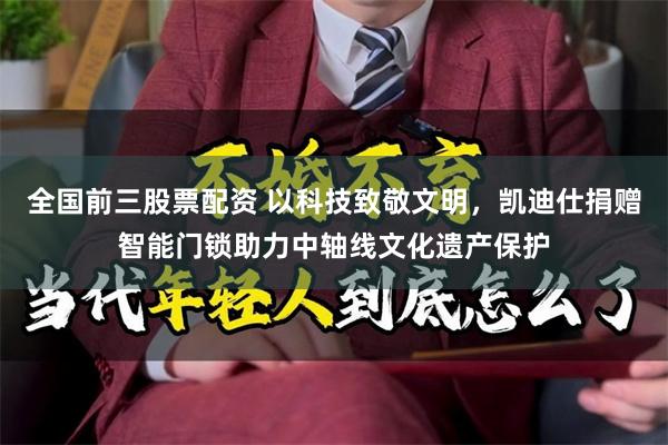 全国前三股票配资 以科技致敬文明，凯迪仕捐赠智能门锁助力中轴线文化遗产保护