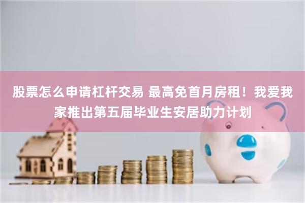 股票怎么申请杠杆交易 最高免首月房租！我爱我家推出第五届毕业生安居助力计划