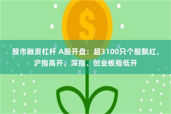股市融资杠杆 A股开盘：超3100只个股飘红，沪指高开，深指、创业板指低开