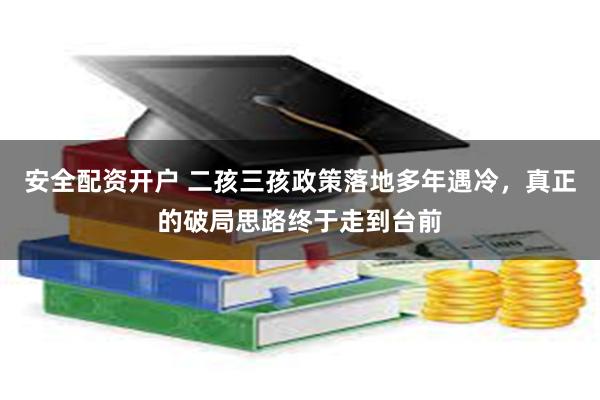 安全配资开户 二孩三孩政策落地多年遇冷，真正的破局思路终于走到台前