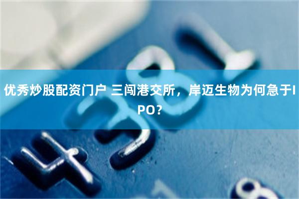 优秀炒股配资门户 三闯港交所，岸迈生物为何急于IPO？