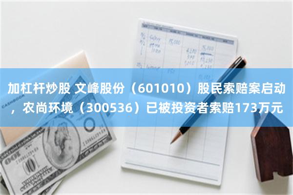 加杠杆炒股 文峰股份（601010）股民索赔案启动，农尚环境（300536）已被投资者索赔173万元