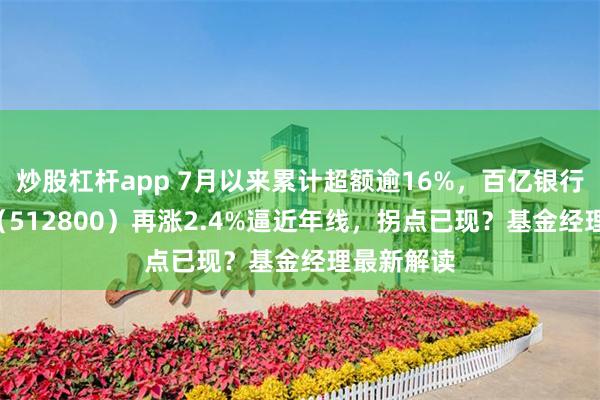 炒股杠杆app 7月以来累计超额逾16%，百亿银行ETF华宝（512800）再涨2.4%逼近年线，拐点已现？基金经理最新解读
