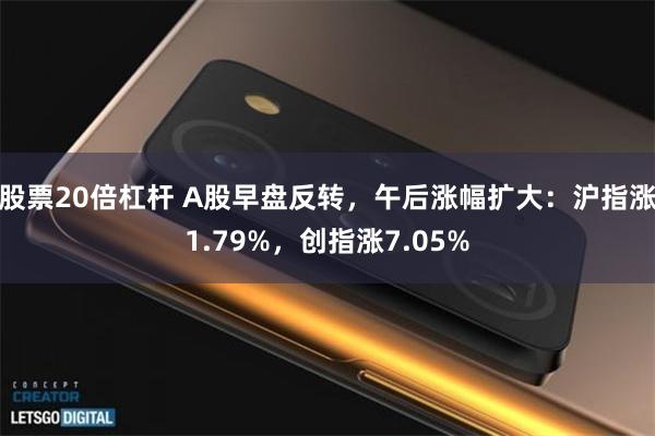 股票20倍杠杆 A股早盘反转，午后涨幅扩大：沪指涨1.79%，创指涨7.05%