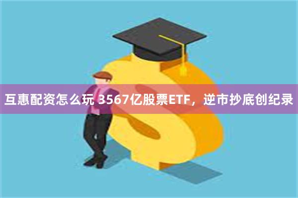 互惠配资怎么玩 3567亿股票ETF，逆市抄底创纪录