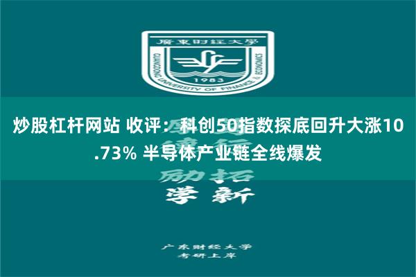 炒股杠杆网站 收评:科创50指数探底回升大涨10.73% 半导体产业链全线爆发