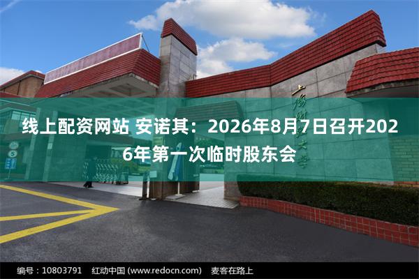 线上配资网站 安诺其：2026年8月7日召开2026年第一次临时股东会