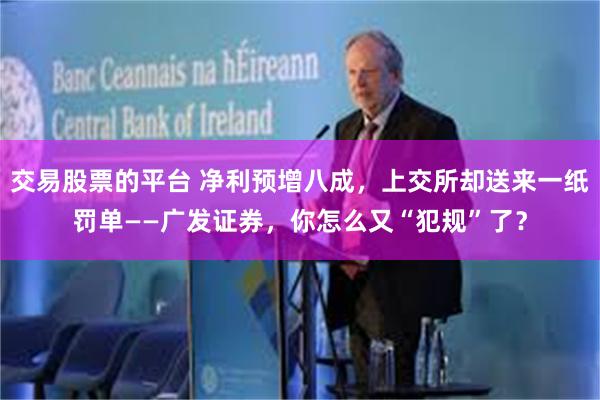 交易股票的平台 净利预增八成，上交所却送来一纸罚单——广发证券，你怎么又“犯规”了？