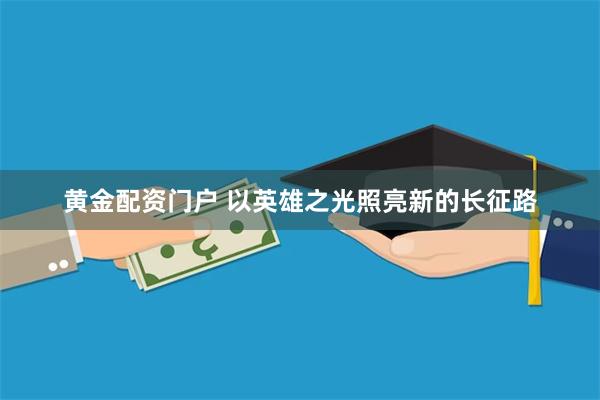黄金配资门户 以英雄之光照亮新的长征路