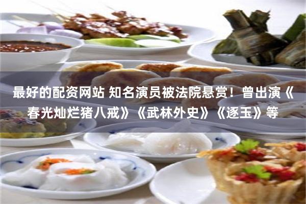 最好的配资网站 知名演员被法院悬赏！曾出演《春光灿烂猪八戒》《武林外史》《逐玉》等