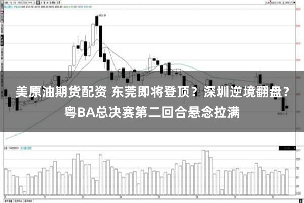 美原油期货配资 东莞即将登顶？深圳逆境翻盘？粤BA总决赛第二回合悬念拉满