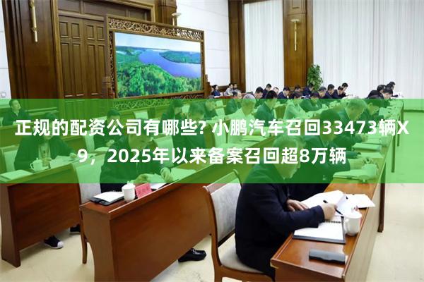 正规的配资公司有哪些? 小鹏汽车召回33473辆X9，2025年以来备案召回超8万辆