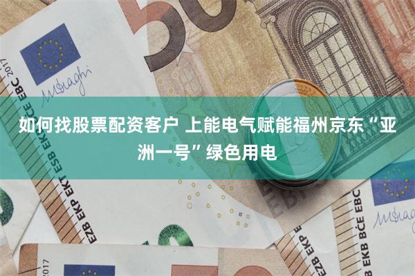 如何找股票配资客户 上能电气赋能福州京东“亚洲一号”绿色用电
