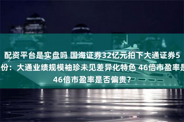 配资平台是实盘吗 国海证券32亿元拍下大通证券51.59%股份：大通业绩规模袖珍未见差异化特色 46倍市盈率是否偏贵？