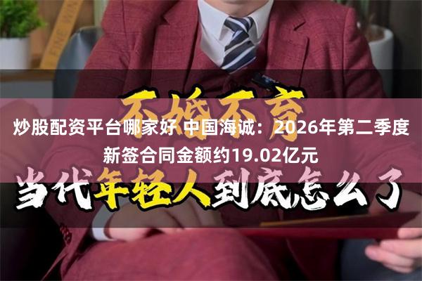 炒股配资平台哪家好 中国海诚：2026年第二季度新签合同金额约19.02亿元